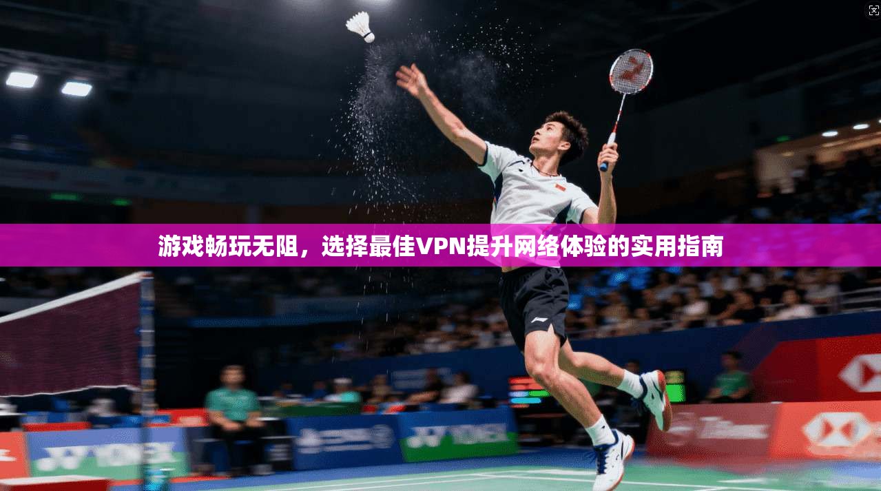 游戏畅玩无阻，选择最佳VPN提升网络体验的实用指南