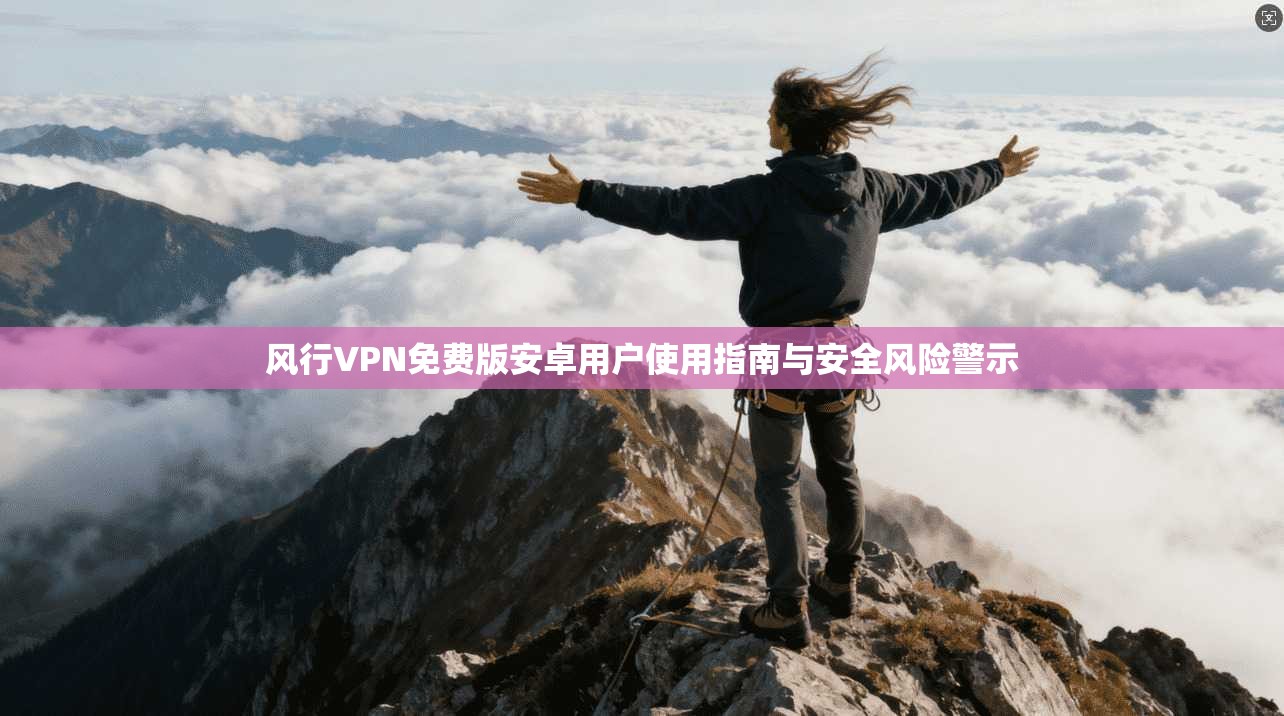 风行VPN免费版安卓用户使用指南与安全风险警示