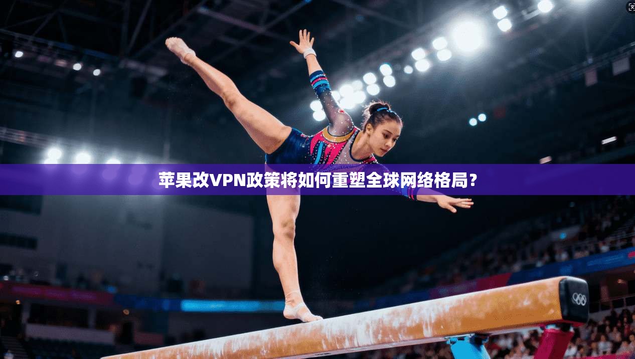 苹果改VPN政策将如何重塑全球网络格局？