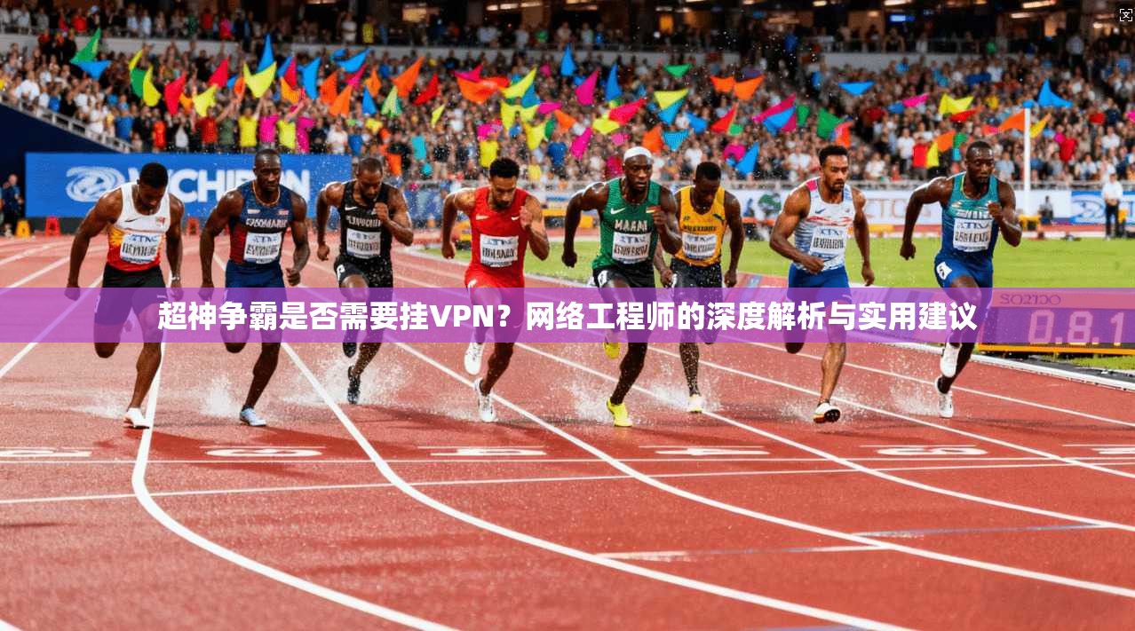 超神争霸是否需要挂VPN？网络工程师的深度解析与实用建议