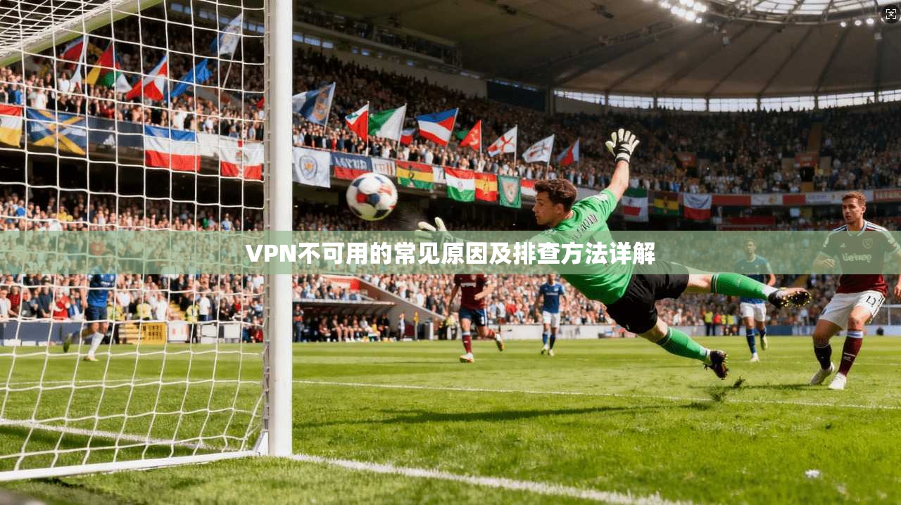 VPN不可用的常见原因及排查方法详解