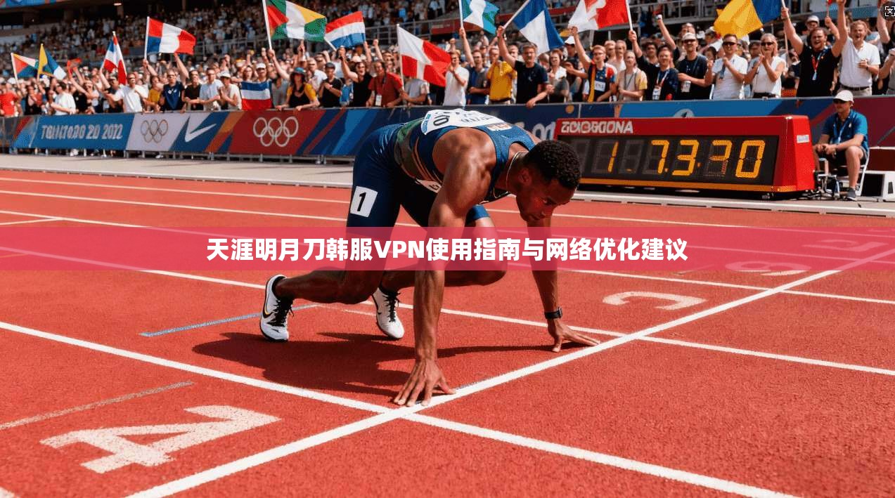 天涯明月刀韩服VPN使用指南与网络优化建议