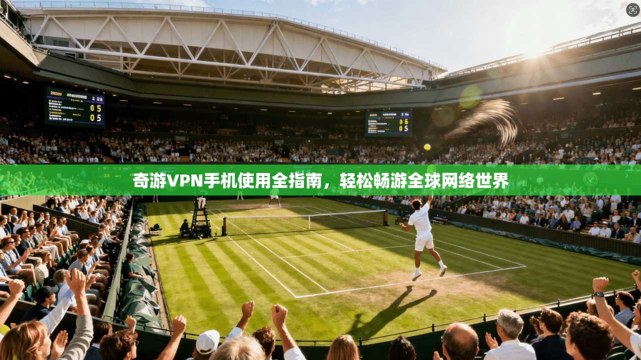 奇游VPN手机使用全指南，轻松畅游全球网络世界