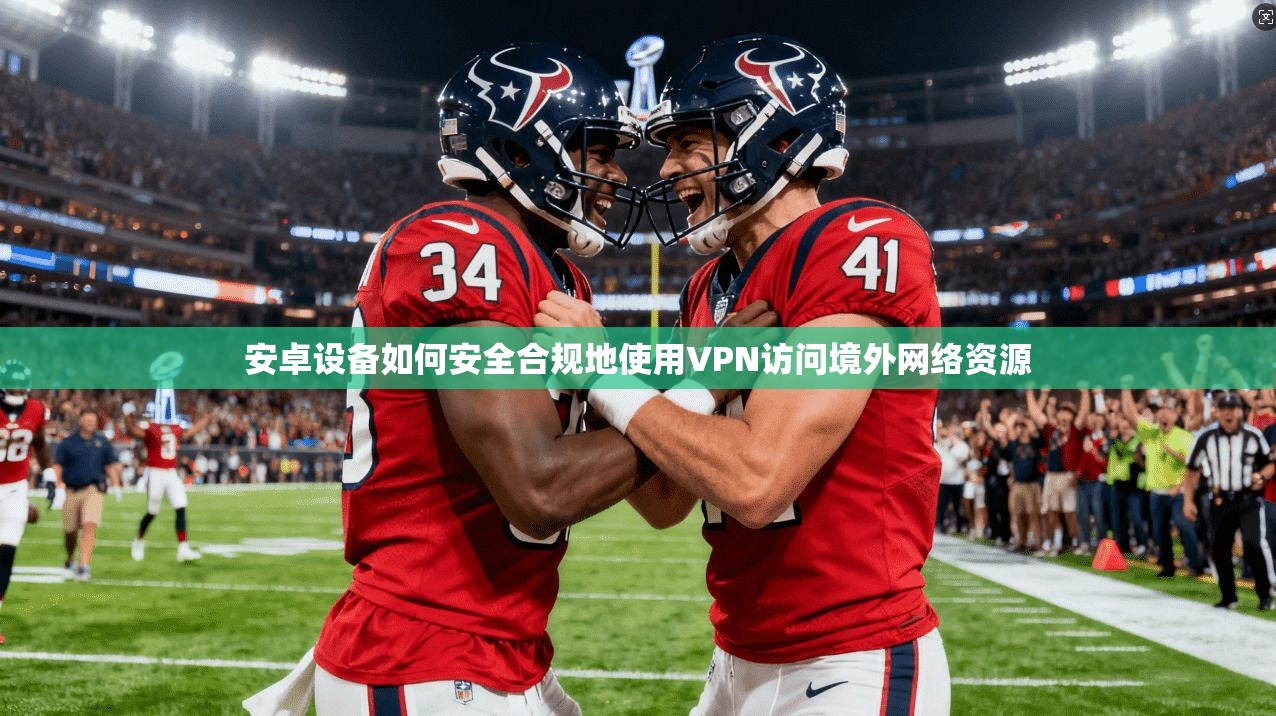 安卓设备如何安全合规地使用VPN访问境外网络资源