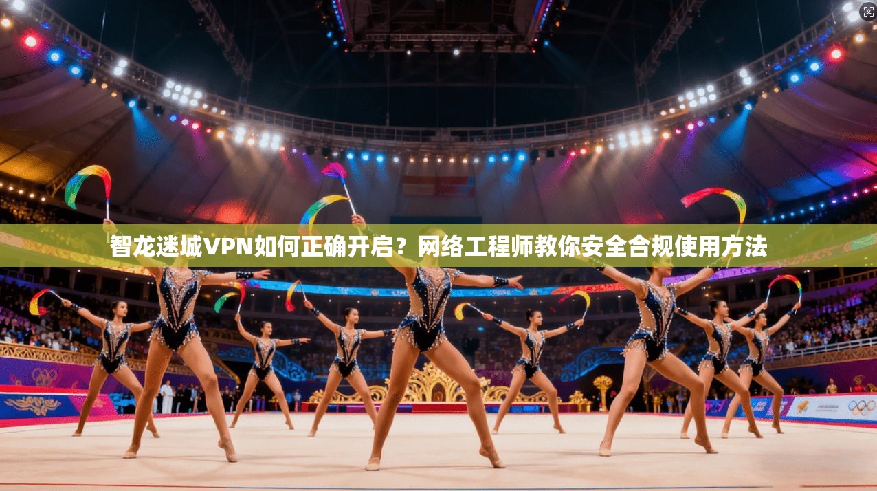 智龙迷城VPN如何正确开启？网络工程师教你安全合规使用方法