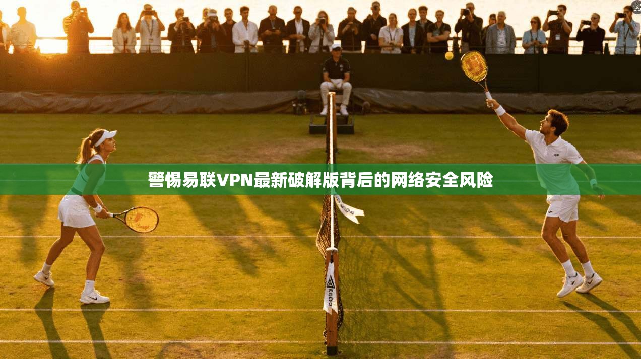 警惕易联VPN最新破解版背后的网络安全风险