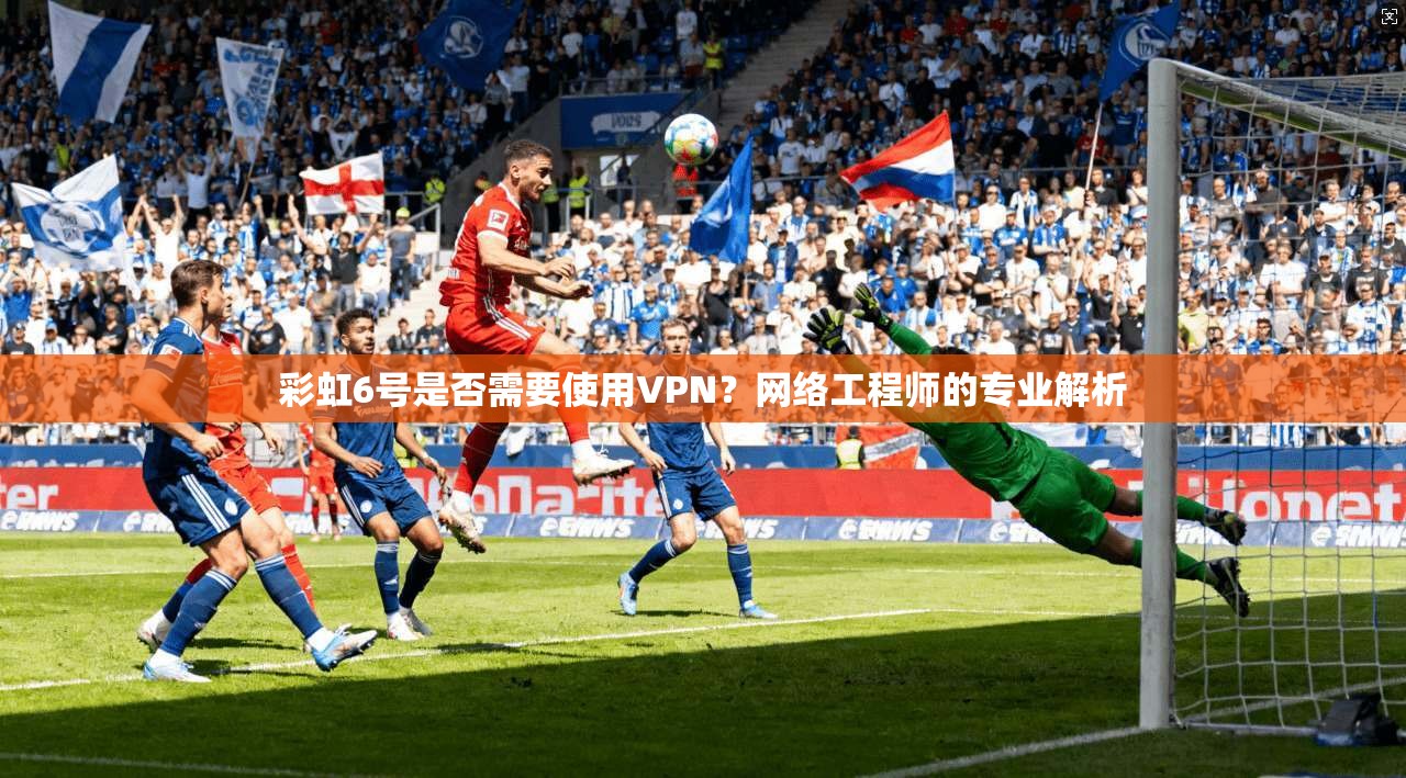 彩虹6号是否需要使用VPN？网络工程师的专业解析