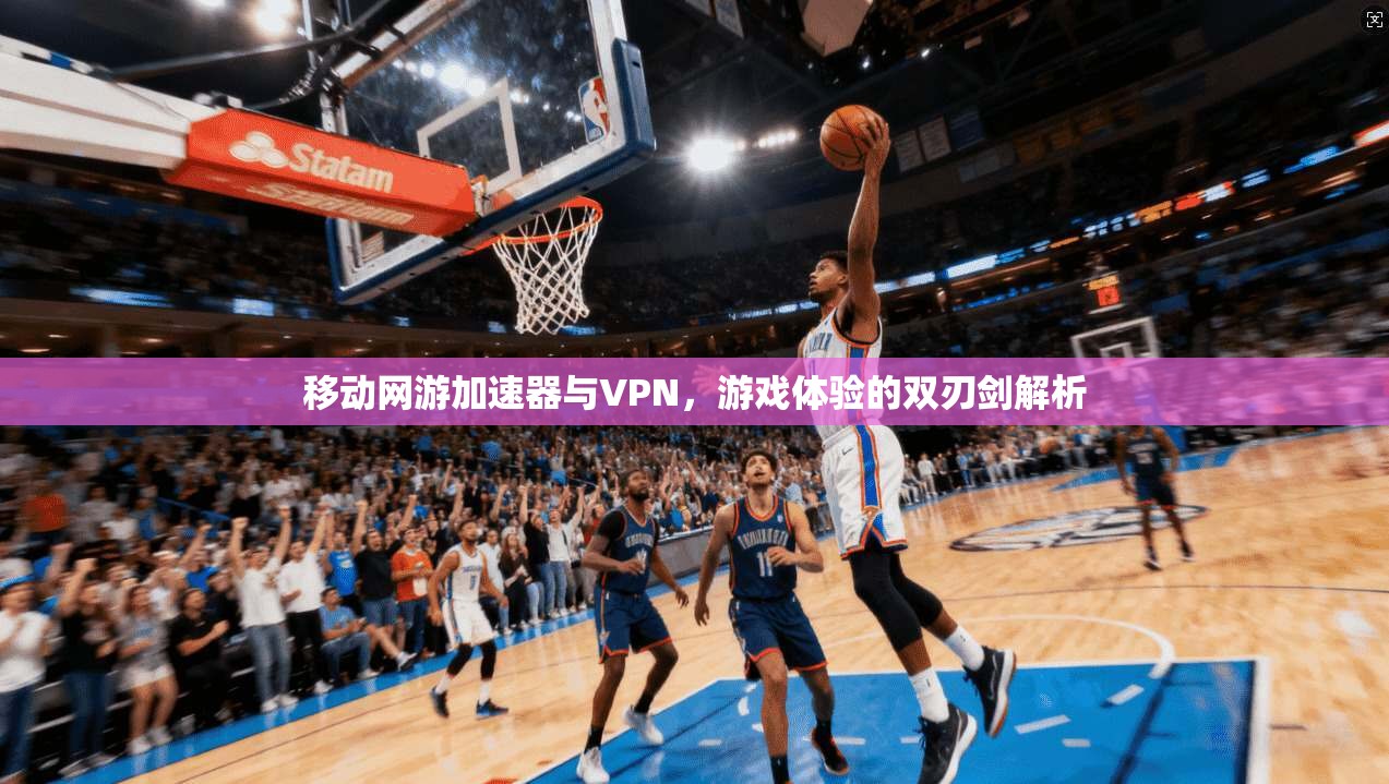 移动网游加速器与VPN，游戏体验的双刃剑解析