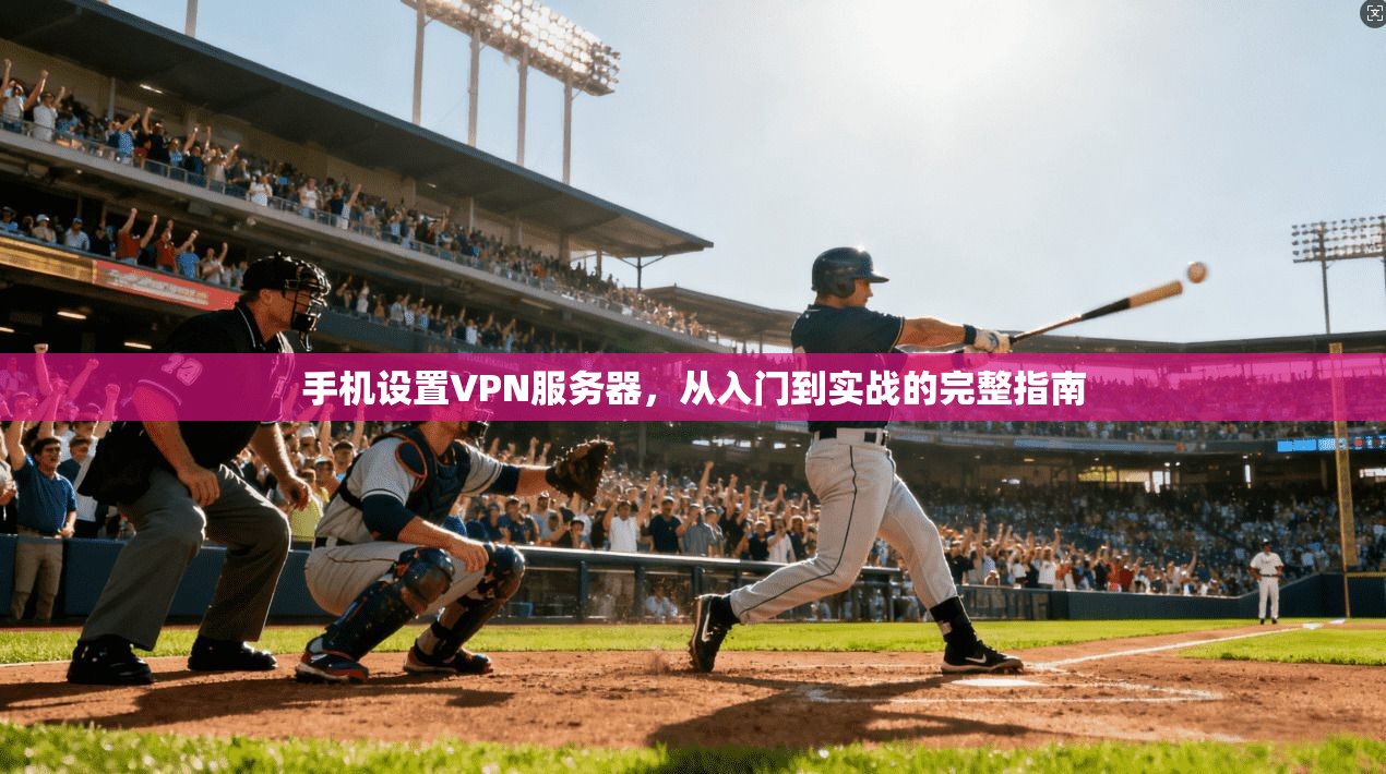手机设置VPN服务器，从入门到实战的完整指南