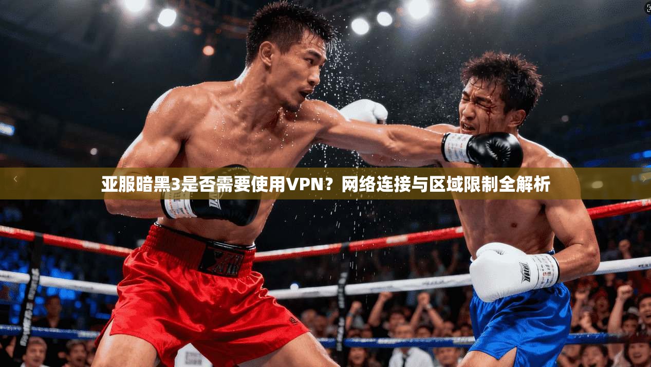 亚服暗黑3是否需要使用VPN？网络连接与区域限制全解析