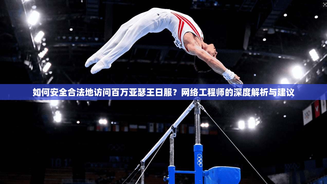 如何安全合法地访问百万亚瑟王日服？网络工程师的深度解析与建议
