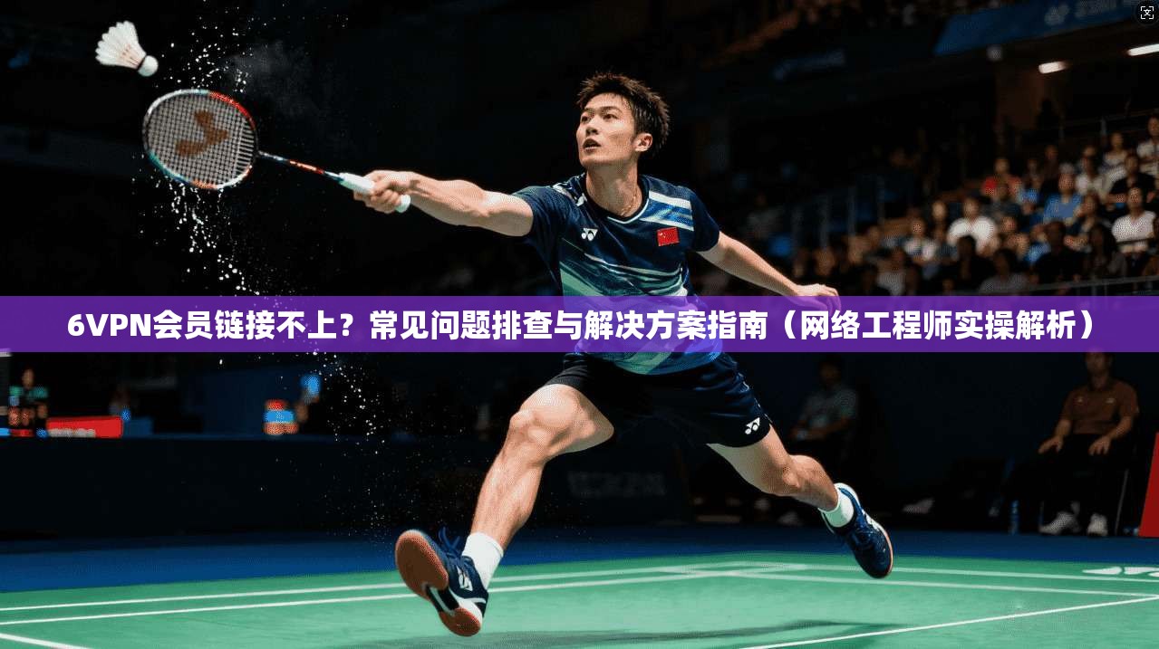 6VPN会员链接不上？常见问题排查与解决方案指南（网络工程师实操解析）