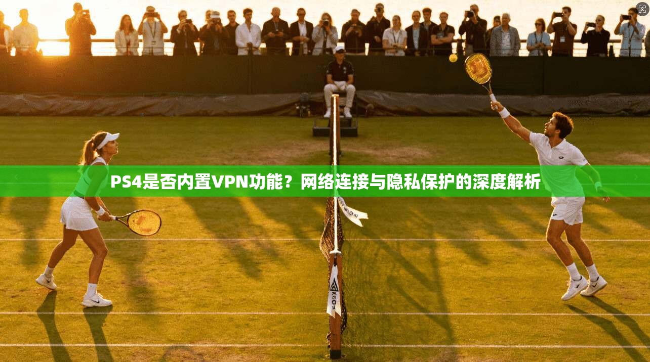 PS4是否内置VPN功能？网络连接与隐私保护的深度解析