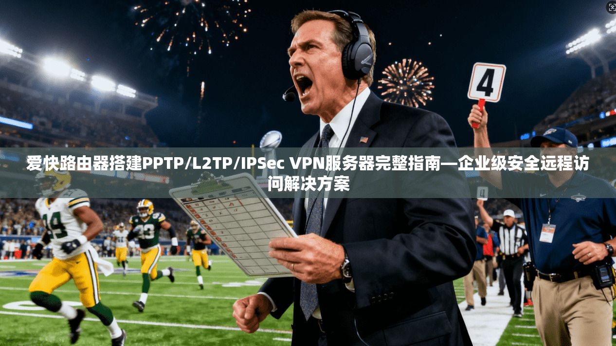 爱快路由器搭建PPTP/L2TP/IPSec VPN服务器完整指南—企业级安全远程访问解决方案