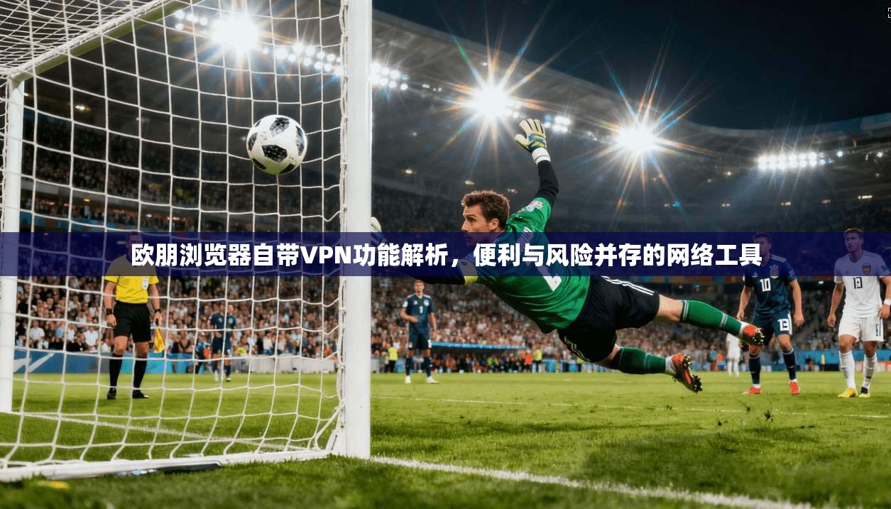 欧朋浏览器自带VPN功能解析，便利与风险并存的网络工具