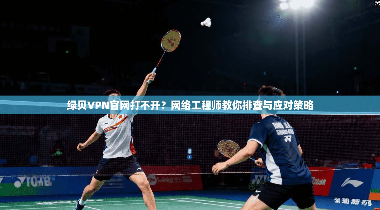 绿贝VPN官网打不开？网络工程师教你排查与应对策略