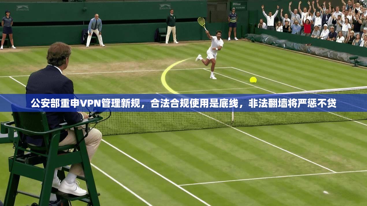 公安部重申VPN管理新规，合法合规使用是底线，非法翻墙将严惩不贷