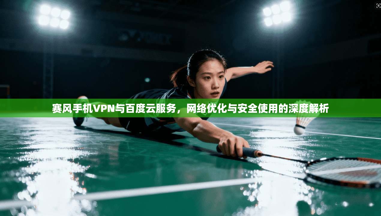 赛风手机VPN与百度云服务，网络优化与安全使用的深度解析