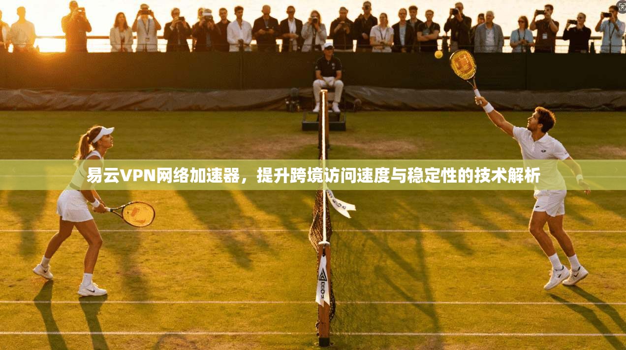 易云VPN网络加速器，提升跨境访问速度与稳定性的技术解析