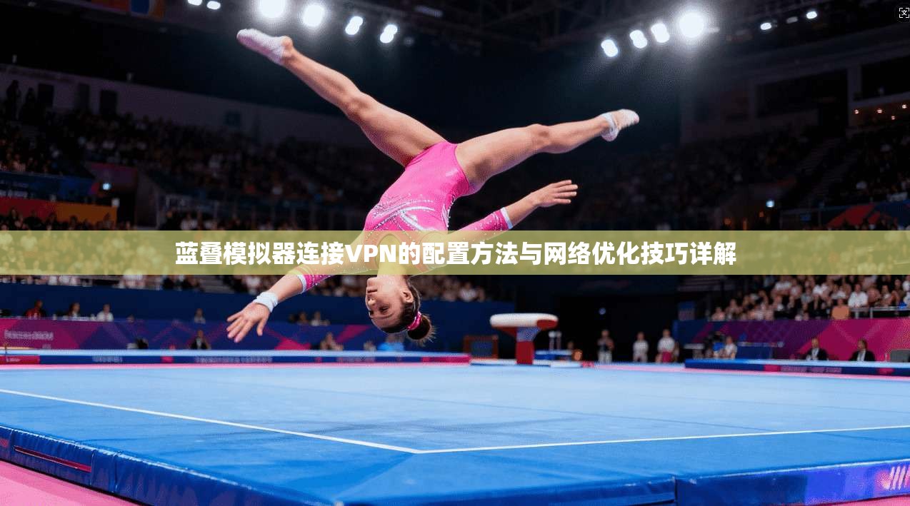 蓝叠模拟器连接VPN的配置方法与网络优化技巧详解