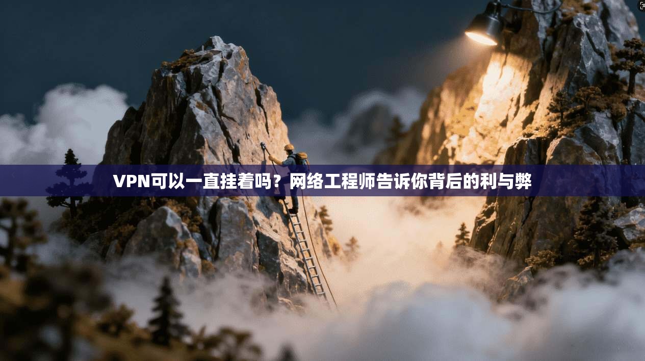 VPN可以一直挂着吗？网络工程师告诉你背后的利与弊