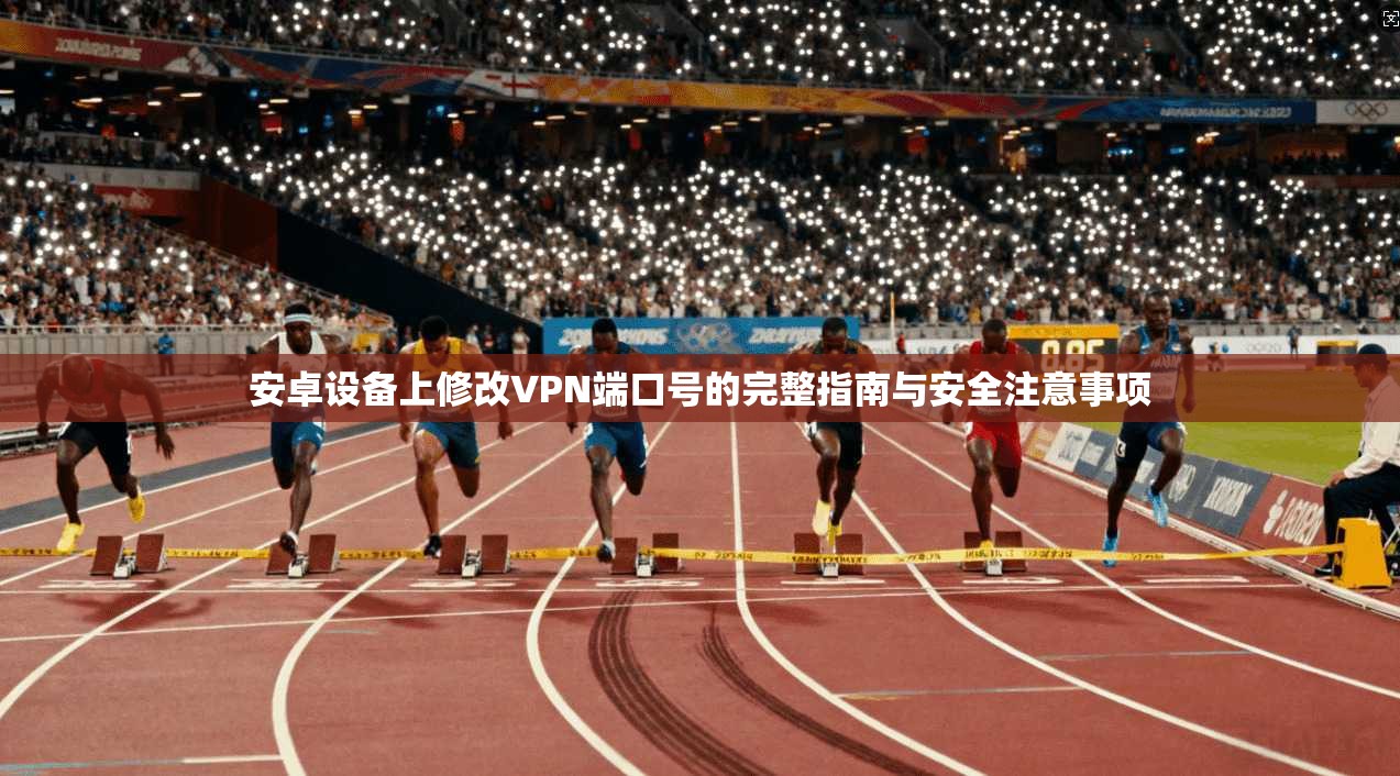 安卓设备上修改VPN端口号的完整指南与安全注意事项