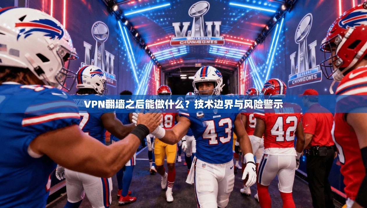 VPN翻墙之后能做什么？技术边界与风险警示