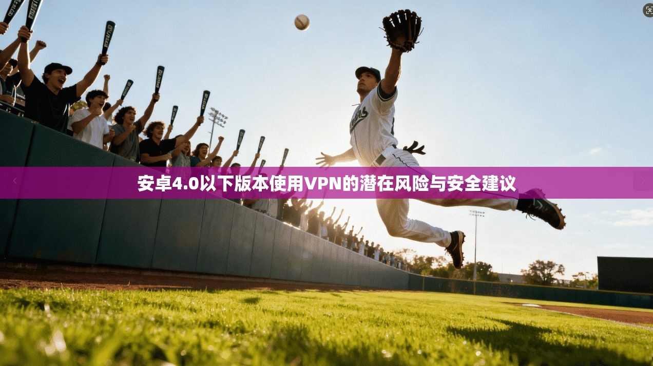 安卓4.0以下版本使用VPN的潜在风险与安全建议