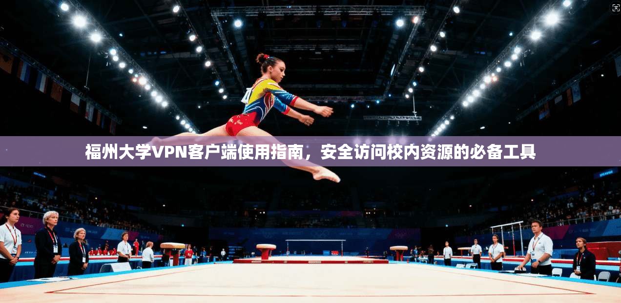 福州大学VPN客户端使用指南，安全访问校内资源的必备工具