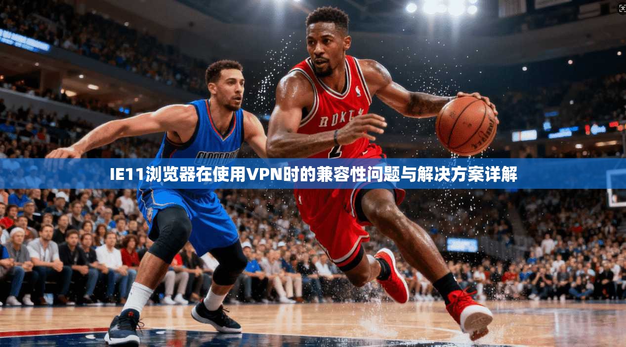 IE11浏览器在使用VPN时的兼容性问题与解决方案详解