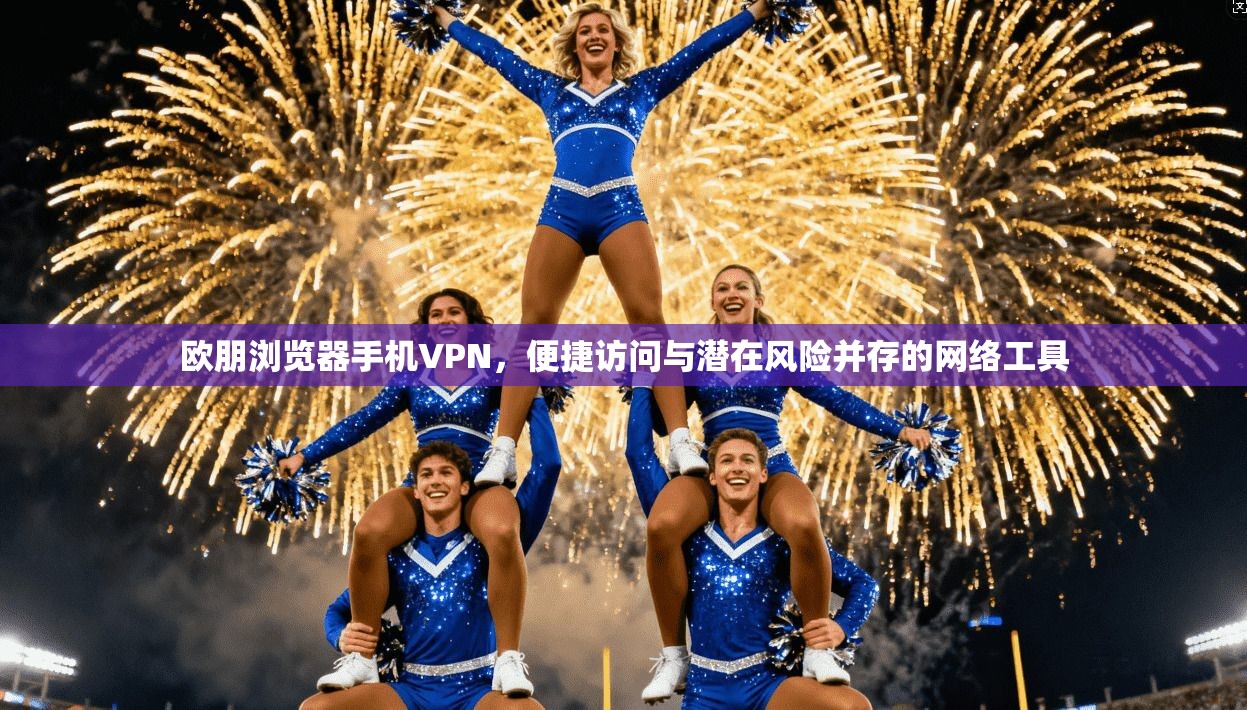 欧朋浏览器手机VPN，便捷访问与潜在风险并存的网络工具