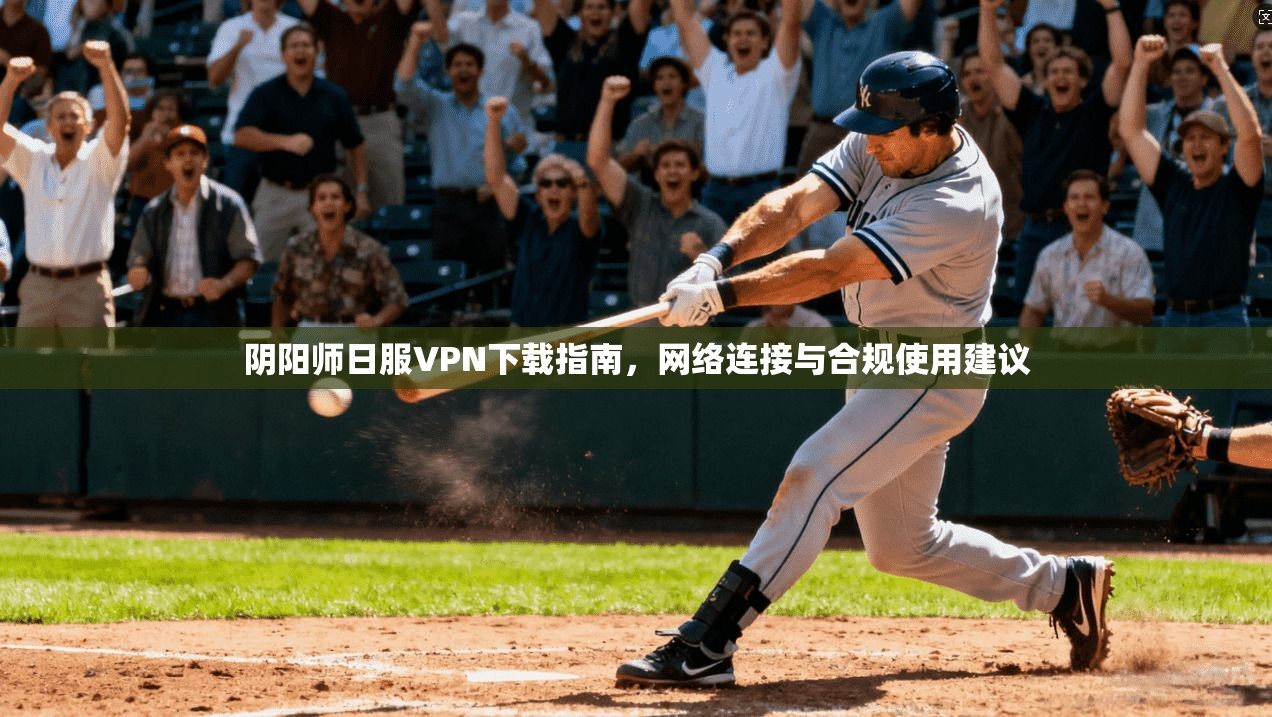 阴阳师日服VPN下载指南，网络连接与合规使用建议