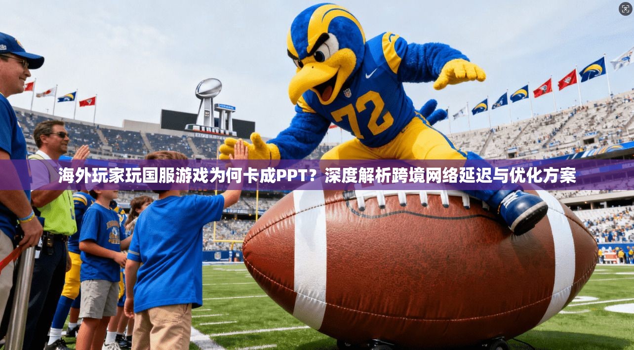 海外玩家玩国服游戏为何卡成PPT？深度解析跨境网络延迟与优化方案