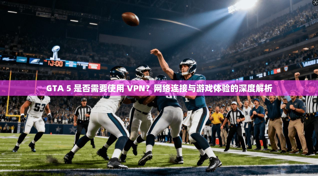 GTA 5 是否需要使用 VPN？网络连接与游戏体验的深度解析