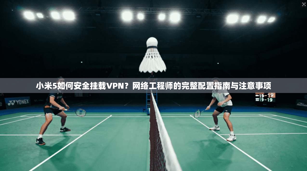 小米5如何安全挂载VPN？网络工程师的完整配置指南与注意事项