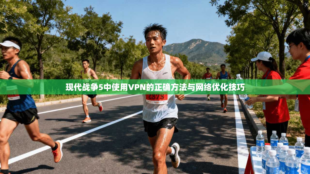 现代战争5中使用VPN的正确方法与网络优化技巧