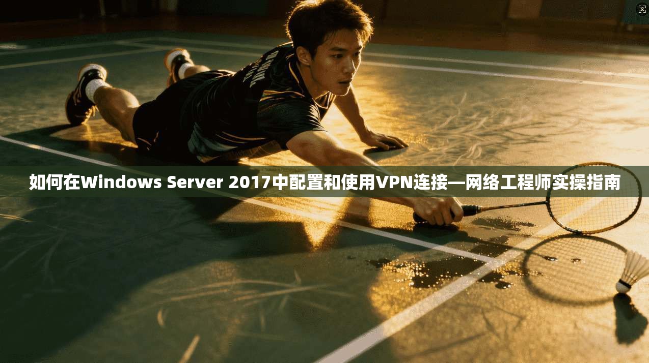 如何在Windows Server 2017中配置和使用VPN连接—网络工程师实操指南