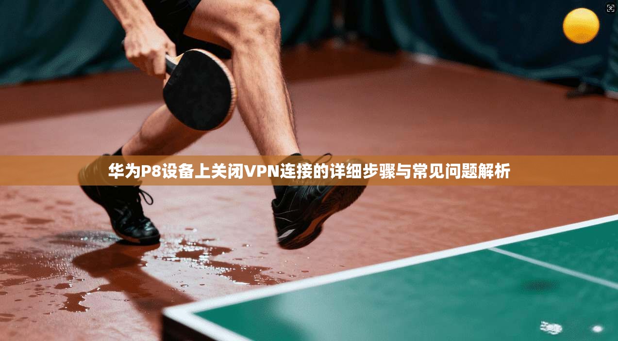 华为P8设备上关闭VPN连接的详细步骤与常见问题解析