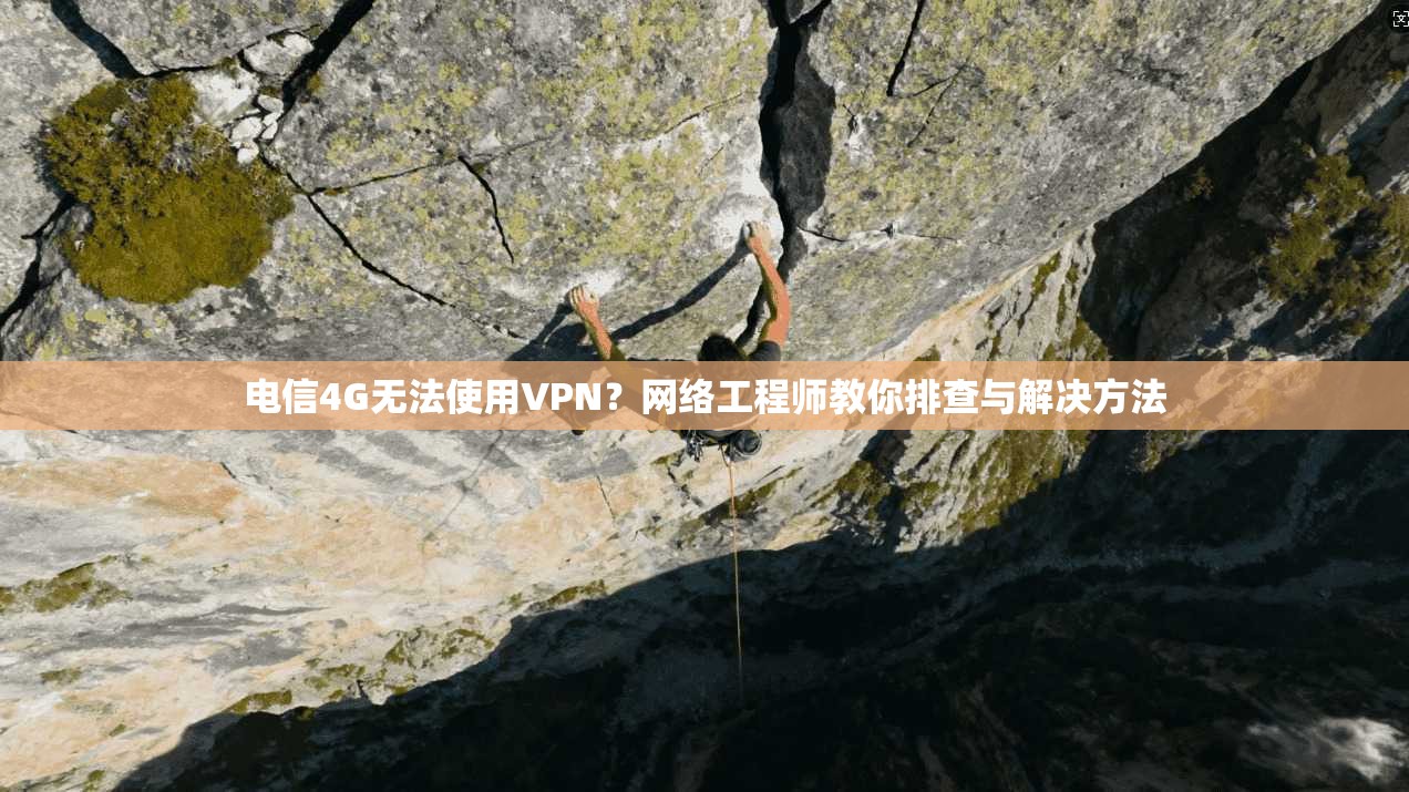 电信4G无法使用VPN？网络工程师教你排查与解决方法