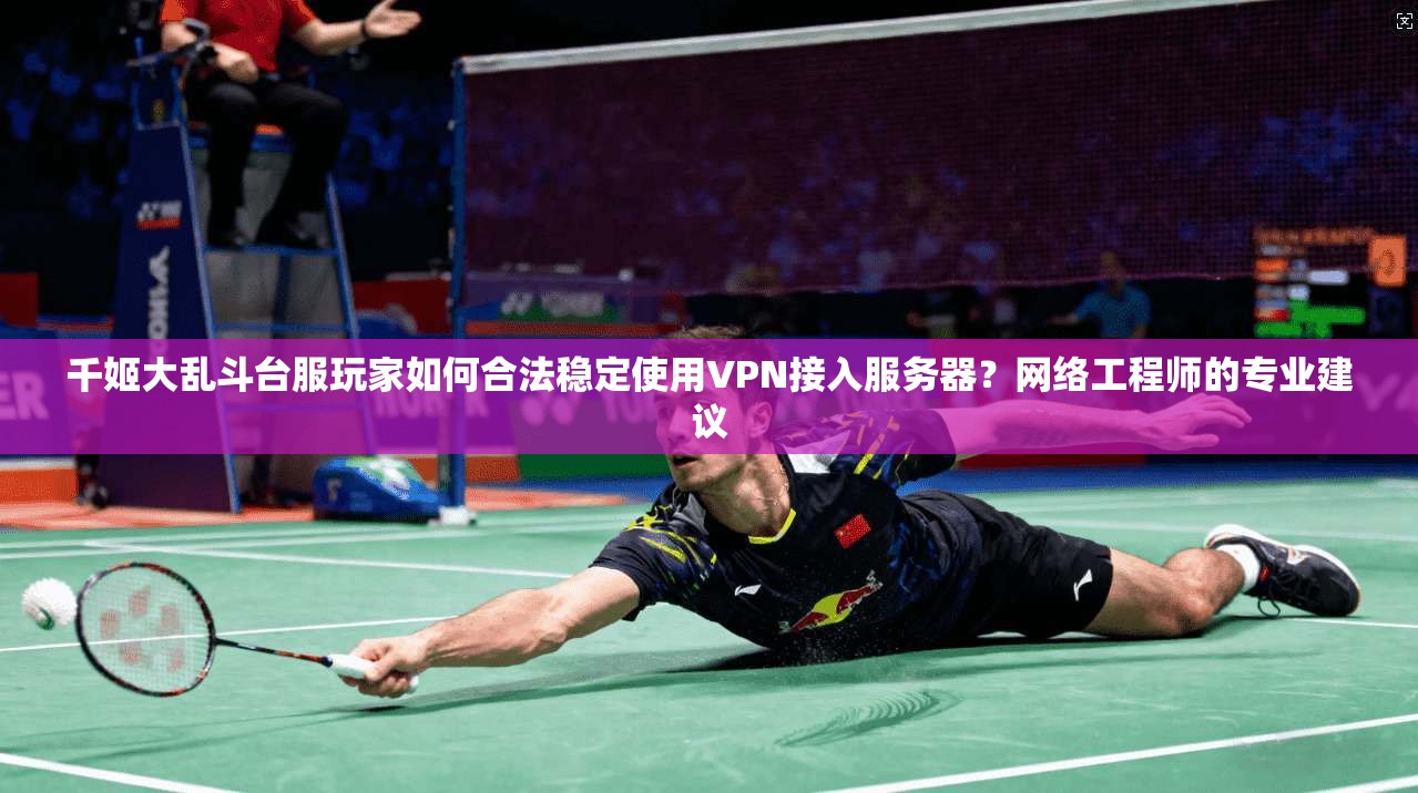 千姬大乱斗台服玩家如何合法稳定使用VPN接入服务器？网络工程师的专业建议