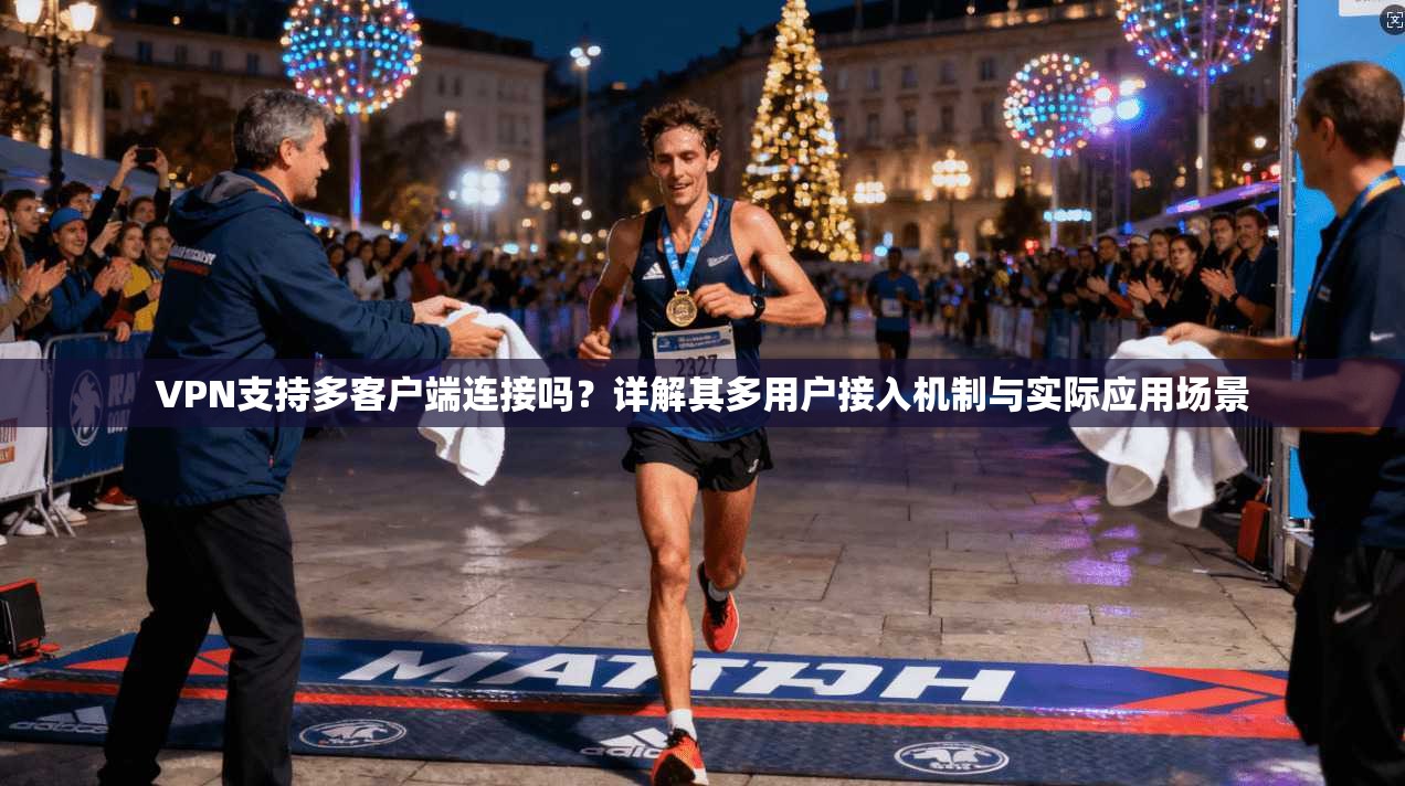 VPN支持多客户端连接吗？详解其多用户接入机制与实际应用场景