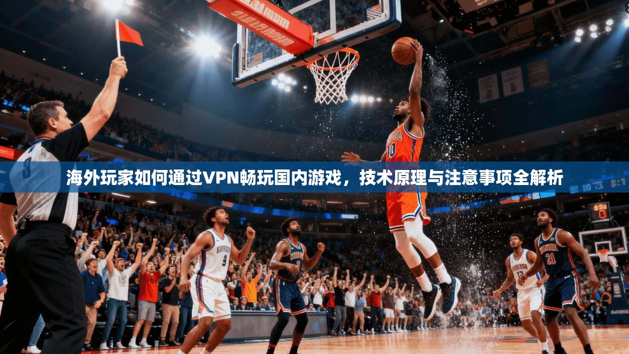 海外玩家如何通过VPN畅玩国内游戏，技术原理与注意事项全解析