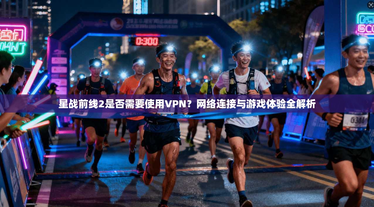 星战前线2是否需要使用VPN？网络连接与游戏体验全解析