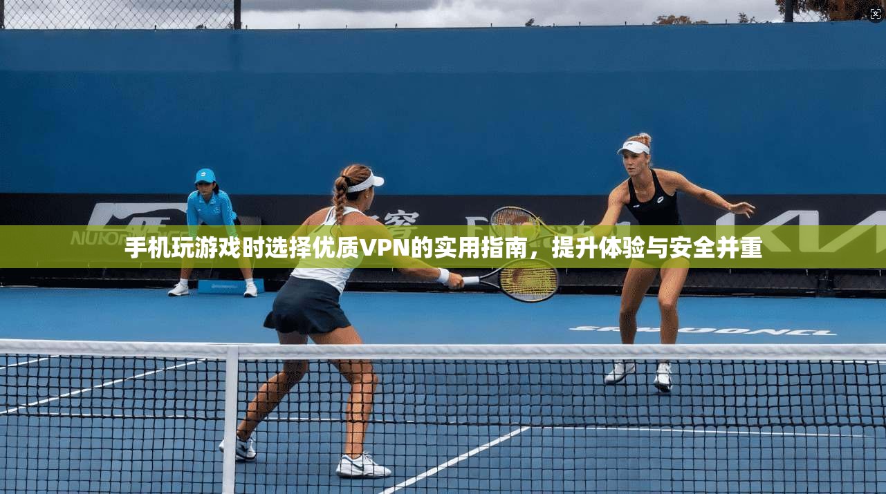 手机玩游戏时选择优质VPN的实用指南，提升体验与安全并重
