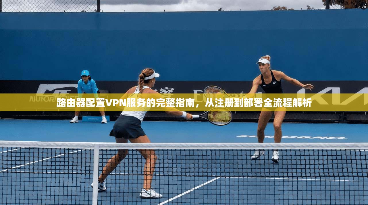 路由器配置VPN服务的完整指南，从注册到部署全流程解析
