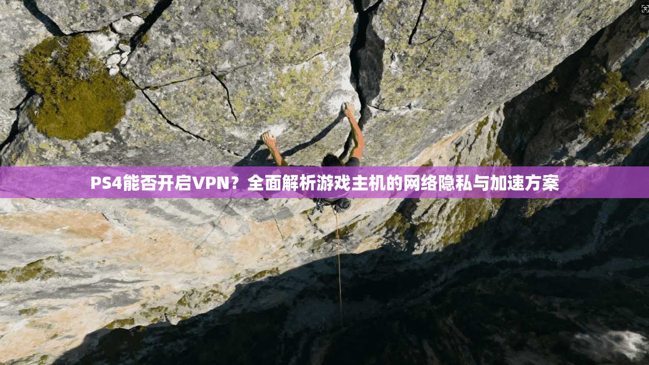 PS4能否开启VPN？全面解析游戏主机的网络隐私与加速方案