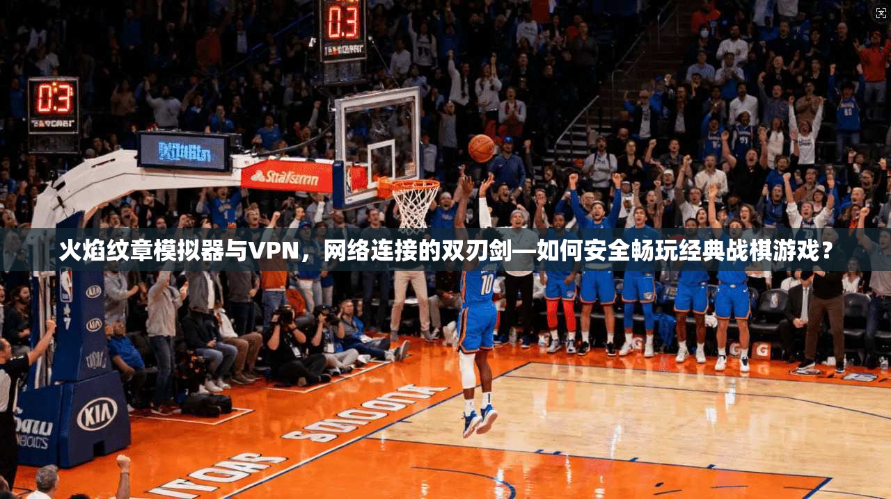 火焰纹章模拟器与VPN，网络连接的双刃剑—如何安全畅玩经典战棋游戏？