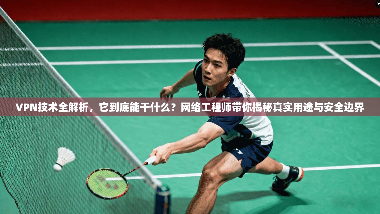 VPN技术全解析，它到底能干什么？网络工程师带你揭秘真实用途与安全边界
