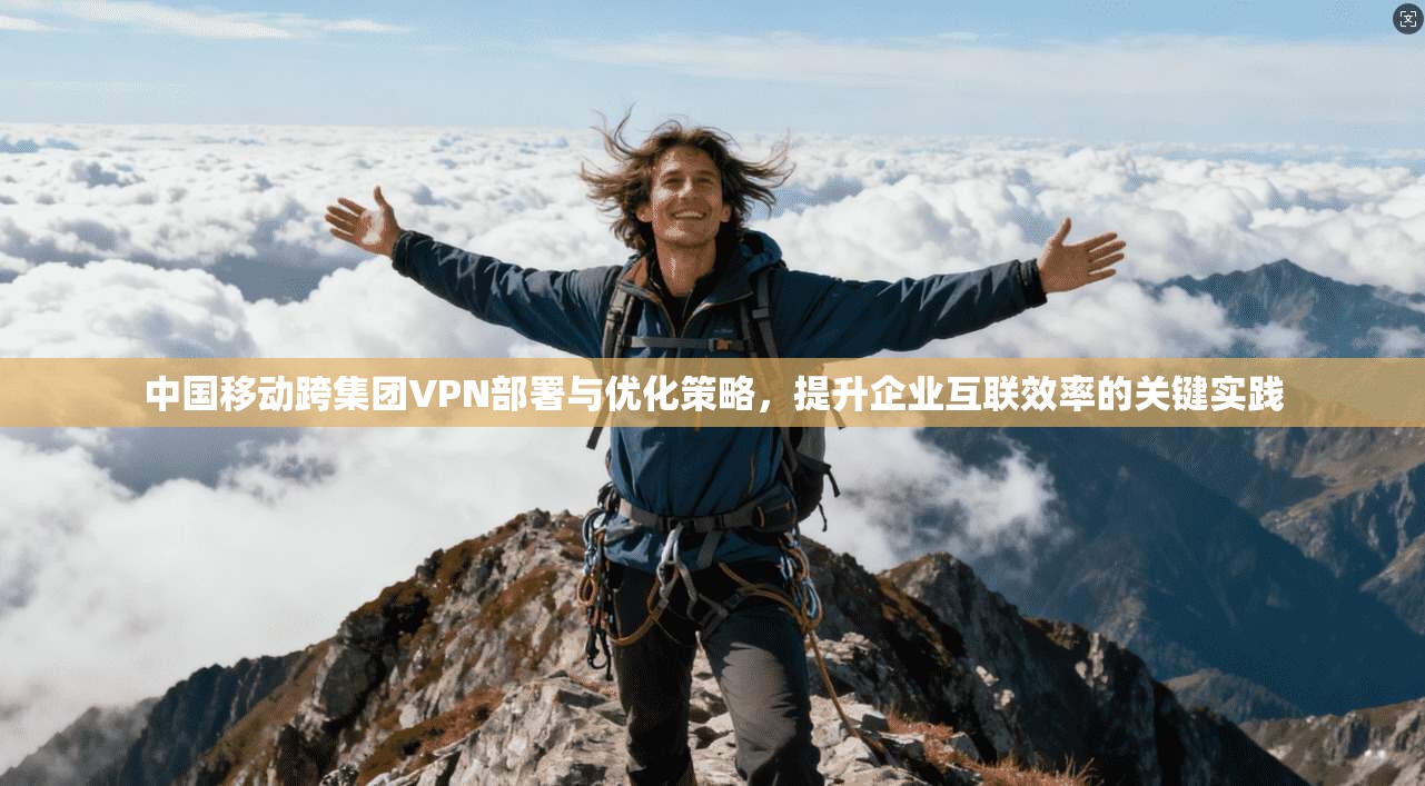 中国移动跨集团VPN部署与优化策略，提升企业互联效率的关键实践
