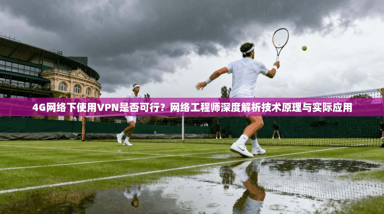 4G网络下使用VPN是否可行？网络工程师深度解析技术原理与实际应用